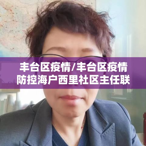 丰台区疫情/丰台区疫情防控海户西里社区主任联系电话手机 丰台区疫情/丰台区疫情防控海户西里社区主任联系电话手机