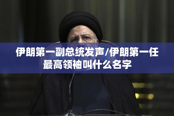 伊朗第一副总统发声/伊朗第一任最高领袖叫什么名字